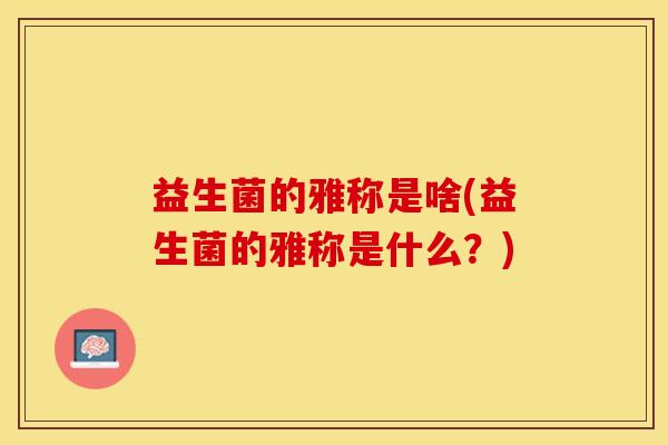 益生菌的雅称是啥(益生菌的雅称是什么？)