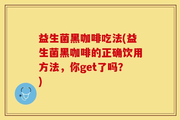 益生菌黑咖啡吃法(益生菌黑咖啡的正确饮用方法，你get了吗？)