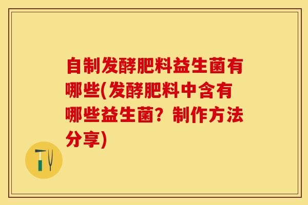 自制发酵肥料益生菌有哪些(发酵肥料中含有哪些益生菌？制作方法分享)