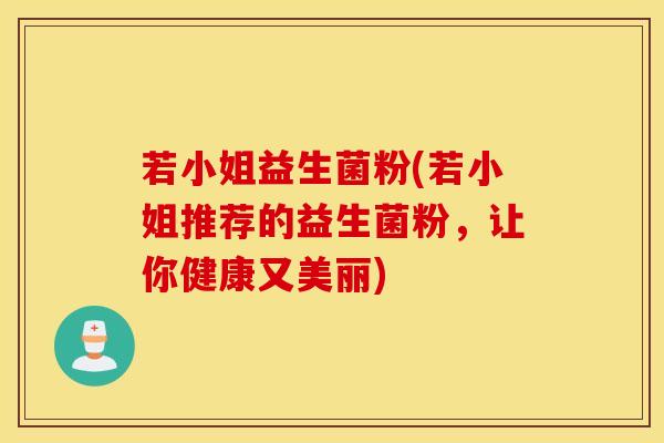 若小姐益生菌粉(若小姐推荐的益生菌粉,让你健康又美丽) 若小姐益生菌粉(若小姐推荐的益生菌粉,让你健康又美丽)
