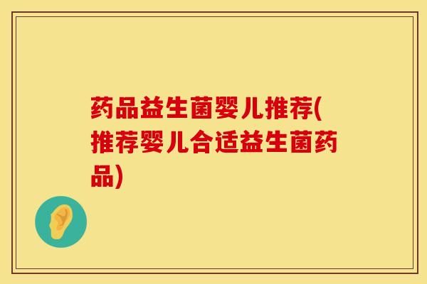 药品益生菌婴儿推荐(推荐婴儿合适益生菌药品)