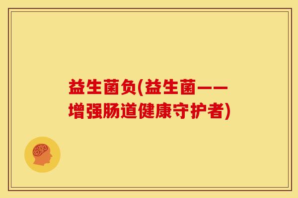 益生菌负(益生菌——增强肠道健康守护者)