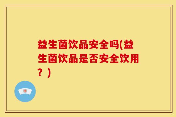 益生菌饮品安全吗(益生菌饮品是否安全饮用？)