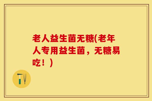 老人益生菌无糖(老年人专用益生菌，无糖易吃！)