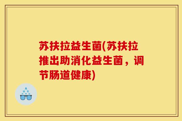 苏扶拉益生菌(苏扶拉推出助消化益生菌，调节肠道健康)