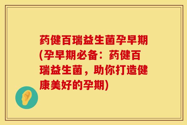 药健百瑞益生菌孕早期(孕早期必备：药健百瑞益生菌，助你打造健康美好的孕期)