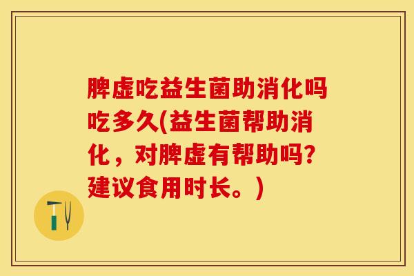 脾虚吃益生菌助消化吗吃多久(益生菌帮助消化，对脾虚有帮助吗？建议食用时长。)