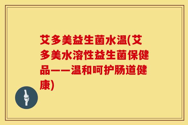 艾多美益生菌水温(艾多美水溶性益生菌保健品——温和呵护肠道健康)