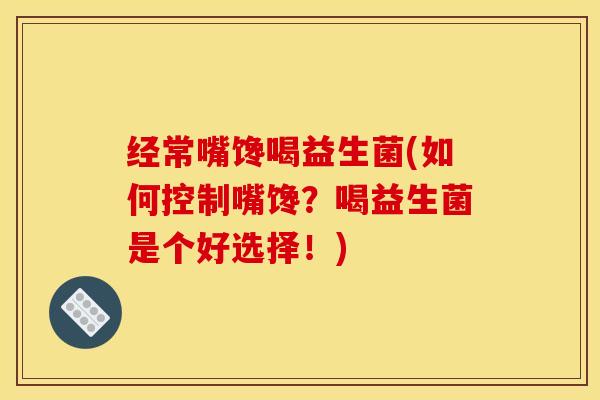 经常嘴馋喝益生菌(如何控制嘴馋？喝益生菌是个好选择！)