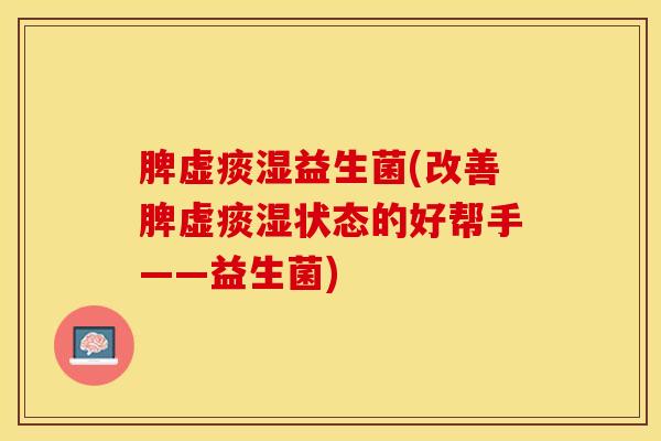 脾虚痰湿益生菌(改善脾虚痰湿状态的好帮手——益生菌)