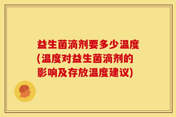益生菌滴剂要多少温度(温度对益生菌滴剂的影响及存放温度建议) 益生菌滴剂要多少温度(温度对益生菌滴剂的影响及存放温度建议)