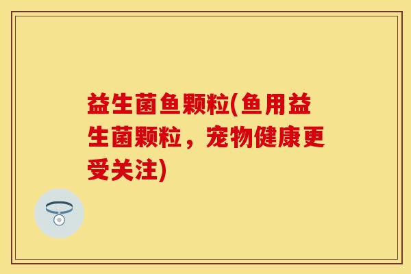 益生菌鱼颗粒(鱼用益生菌颗粒，宠物健康更受关注)