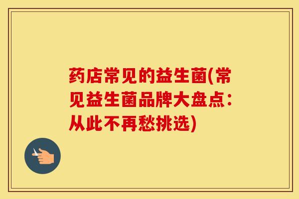 药店常见的益生菌(常见益生菌品牌大盘点：从此不再愁挑选)