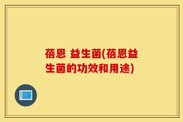 蓓恩 益生菌(蓓恩益生菌的功效和用途)