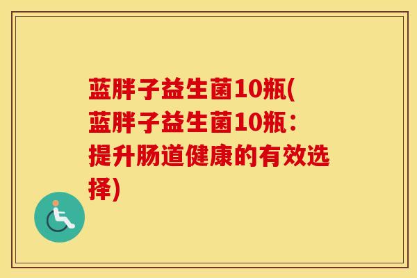 蓝胖子益生菌10瓶(蓝胖子益生菌10瓶：提升肠道健康的有效选择)