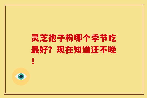 灵芝孢子粉哪个季节吃最好？现在知道还不晚！