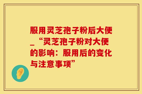 服用灵芝孢子粉后大便_“灵芝孢子粉对大便的影响：服用后的变化与注意事项”
