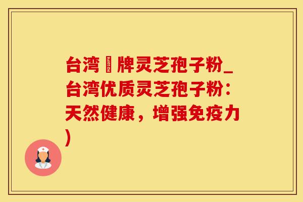 台湾哖牌灵芝孢子粉_台湾优质灵芝孢子粉：天然健康，增强免疫力)