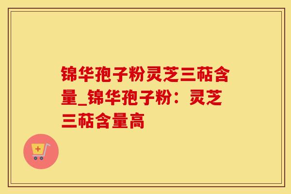 锦华孢子粉灵芝三萜含量_锦华孢子粉：灵芝三萜含量高
