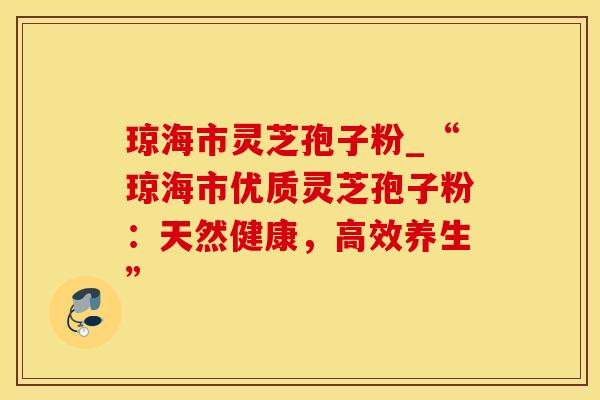 琼海市灵芝孢子粉_“琼海市优质灵芝孢子粉：天然健康，高效养生”