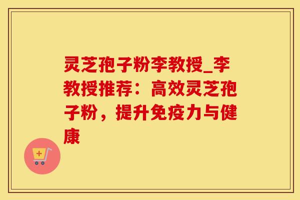 灵芝孢子粉李教授_李教授推荐：高效灵芝孢子粉，提升免疫力与健康