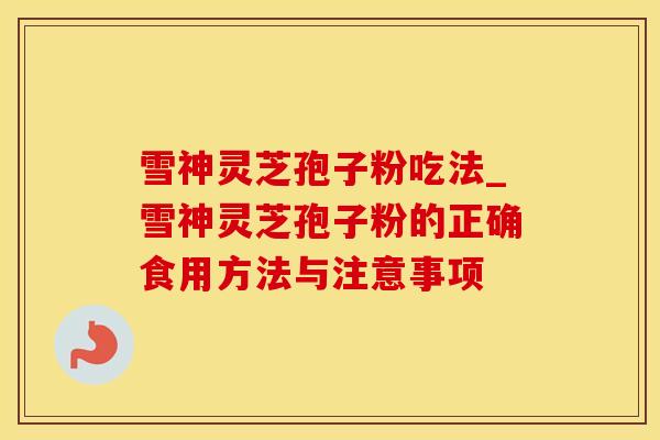雪神灵芝孢子粉吃法_雪神灵芝孢子粉的正确食用方法与注意事项