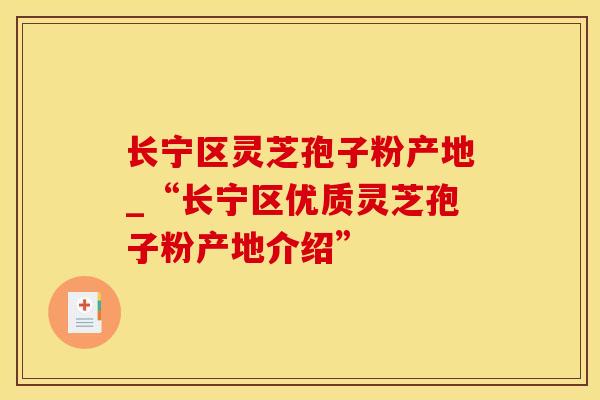 长宁区灵芝孢子粉产地_“长宁区优质灵芝孢子粉产地介绍”