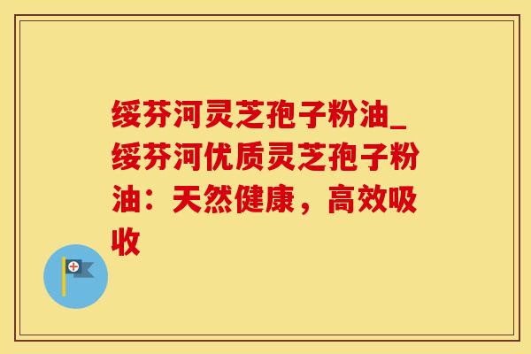 绥芬河灵芝孢子粉油_绥芬河优质灵芝孢子粉油：天然健康，高效吸收