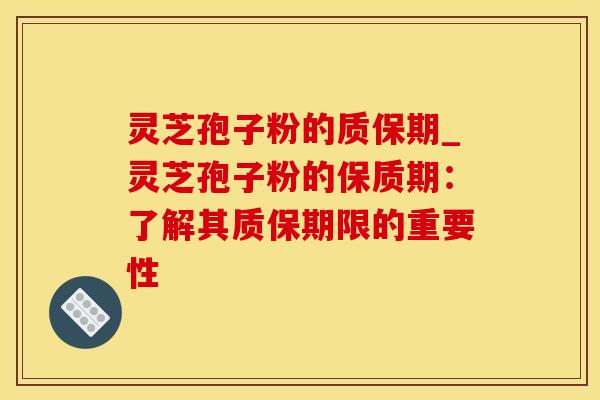 灵芝孢子粉的质保期_灵芝孢子粉的保质期：了解其质保期限的重要性