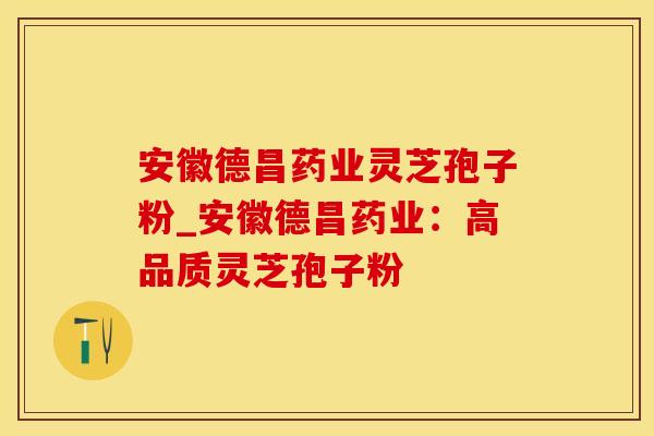 安徽德昌药业灵芝孢子粉_安徽德昌药业：高品质灵芝孢子粉