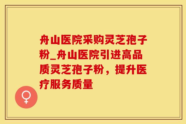 舟山医院采购灵芝孢子粉_舟山医院引进高品质灵芝孢子粉，提升医疗服务质量