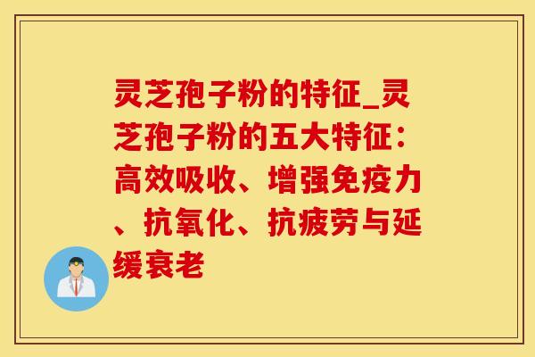 灵芝孢子粉的特征_灵芝孢子粉的五大特征：高效吸收、增强、、与延缓