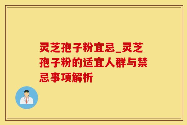 灵芝孢子粉宜忌_灵芝孢子粉的适宜人群与禁忌事项解析