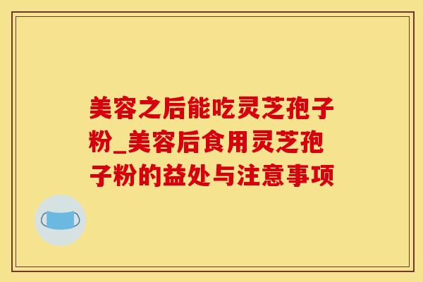 美容之后能吃灵芝孢子粉_美容后食用灵芝孢子粉的益处与注意事项