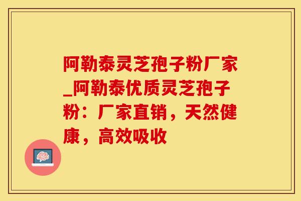 阿勒泰灵芝孢子粉厂家_阿勒泰优质灵芝孢子粉：厂家直销，天然健康，高效吸收