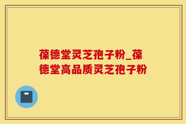 葆德堂灵芝孢子粉_葆德堂高品质灵芝孢子粉