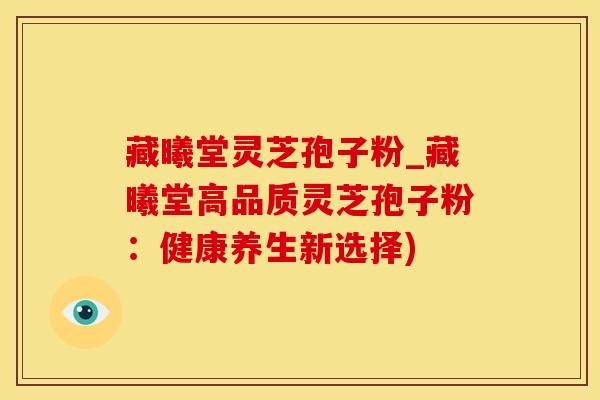藏曦堂灵芝孢子粉_藏曦堂高品质灵芝孢子粉：健康养生新选择)