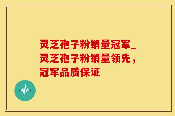 灵芝孢子粉销量冠军_灵芝孢子粉销量领先，冠军品质保证
