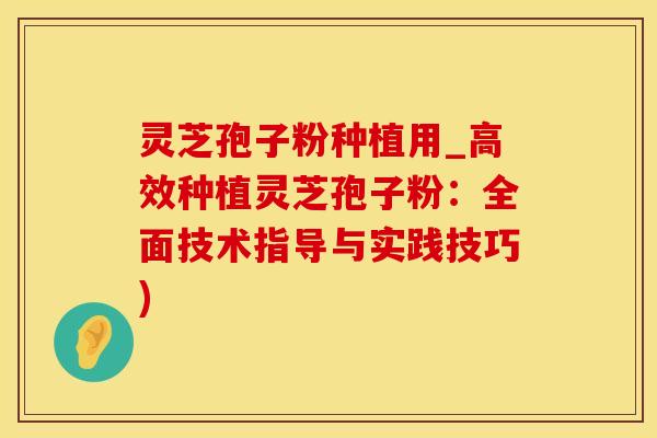 灵芝孢子粉种植用_高效种植灵芝孢子粉：全面技术指导与实践技巧)
