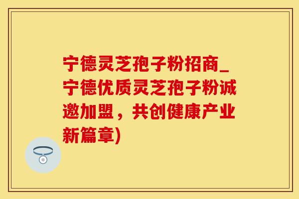 宁德灵芝孢子粉招商_宁德优质灵芝孢子粉诚邀加盟，共创健康产业新篇章)