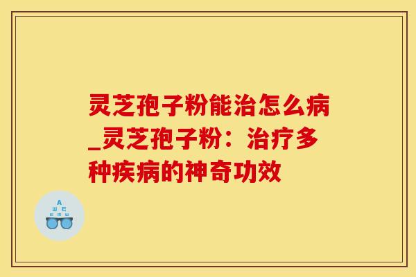 灵芝孢子粉能治怎么病_灵芝孢子粉：治疗多种疾病的神奇功效