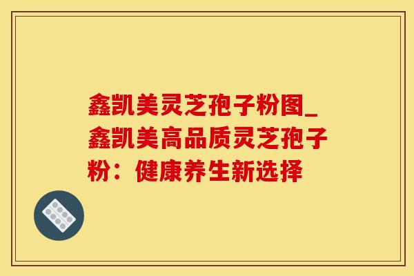 鑫凯美灵芝孢子粉图_鑫凯美高品质灵芝孢子粉：健康养生新选择