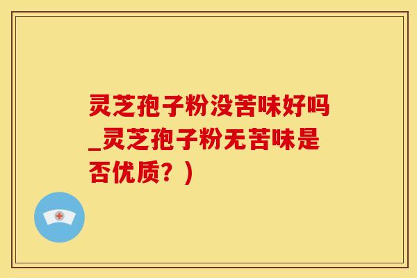 灵芝孢子粉没苦味好吗_灵芝孢子粉无苦味是否优质？)