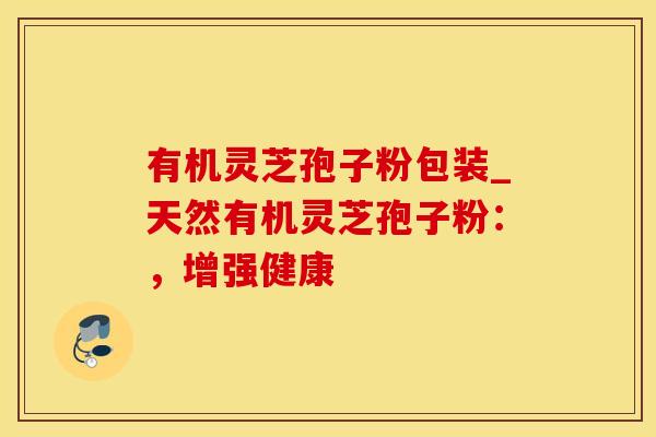 有机灵芝孢子粉包装_天然有机灵芝孢子粉：，增强健康