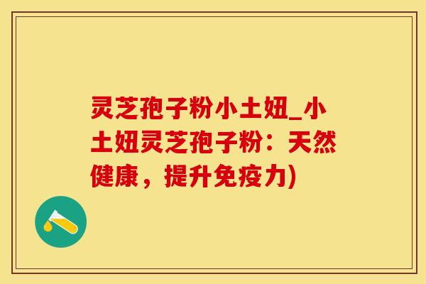 灵芝孢子粉小土妞_小土妞灵芝孢子粉：天然健康，提升免疫力)