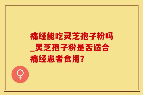 痛经能吃灵芝孢子粉吗_灵芝孢子粉是否适合痛经患者食用？