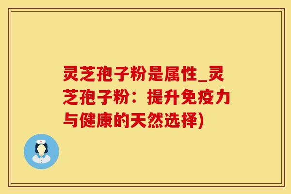 灵芝孢子粉是属性_灵芝孢子粉：提升免疫力与健康的天然选择)