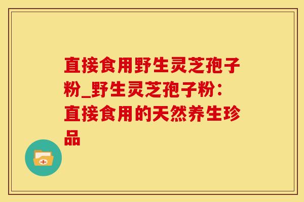 直接食用野生灵芝孢子粉_野生灵芝孢子粉：直接食用的天然养生珍品