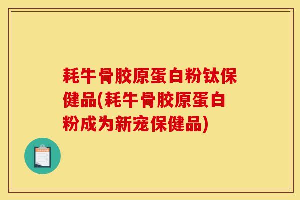耗牛骨胶原蛋白粉钛保健品(耗牛骨胶原蛋白粉成为新宠保健品)
