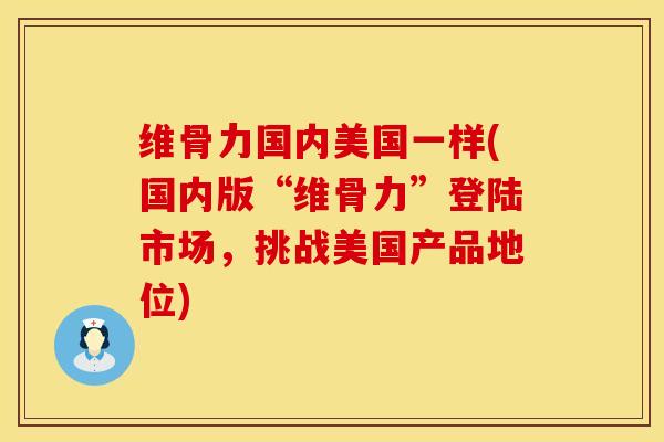 维骨力国内美国一样(国内版“维骨力”登陆市场，挑战美国产品地位)